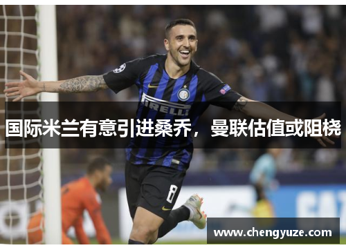 国际米兰有意引进桑乔,曼联估值或阻桡